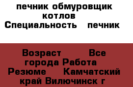 печник обмуровщик котлов  › Специальность ­ печник  › Возраст ­ 55 - Все города Работа » Резюме   . Камчатский край,Вилючинск г.